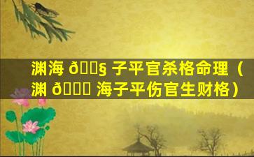 渊海 🐧 子平官杀格命理（渊 🐅 海子平伤官生财格）